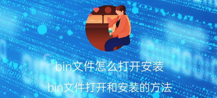 bin文件怎么打开安装 bin文件打开和安装的方法